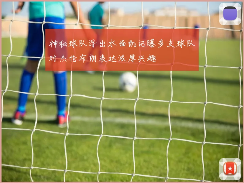 神秘球队浮出水面凯记曝多支球队对杰伦布朗表达浓厚兴趣