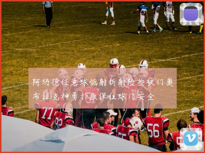 阿玛德任意球低射折射险些破门奥布拉克神勇扑救保住球门安全