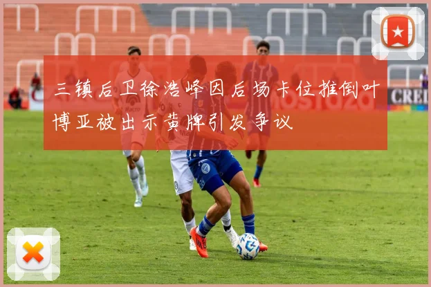 三镇后卫徐浩峰因后场卡位推倒叶博亚被出示黄牌引发争议