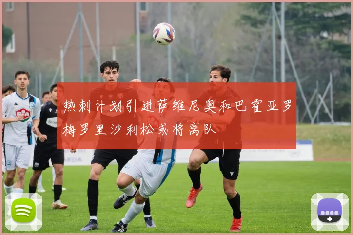 热刺计划引进萨维尼奥和巴霍亚罗梅罗里沙利松或将离队