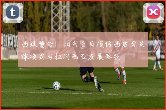 西媒警告：切勿盲目模仿西班牙足球模式与拉玛西亚发展路径