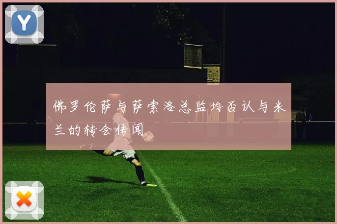 佛罗伦萨与萨索洛总监均否认与米兰的转会传闻