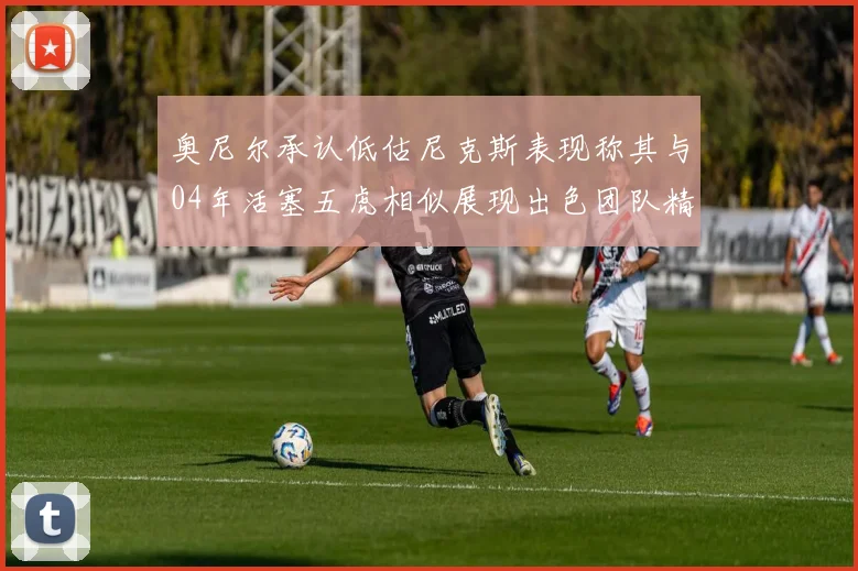 奥尼尔承认低估尼克斯表现称其与04年活塞五虎相似展现出色团队精神