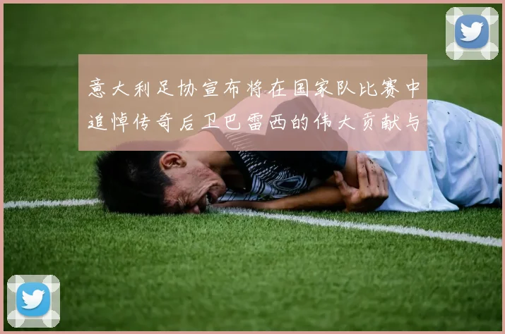 意大利足协宣布将在国家队比赛中追悼传奇后卫巴雷西的伟大贡献与精神