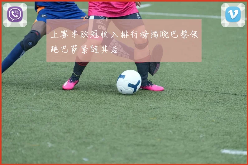 上赛季欧冠收入排行榜揭晓巴黎领跑巴萨紧随其后