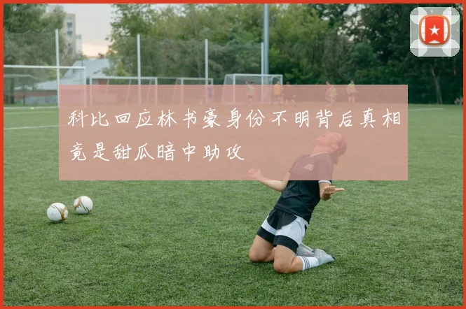 科比回应林书豪身份不明背后真相竟是甜瓜暗中助攻