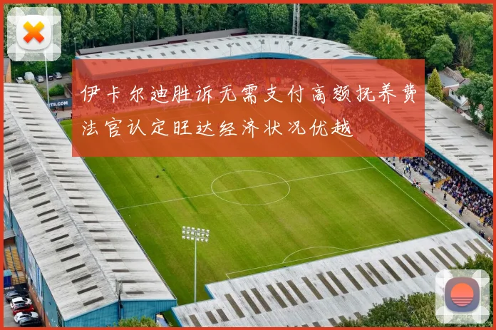 伊卡尔迪胜诉无需支付高额抚养费法官认定旺达经济状况优越