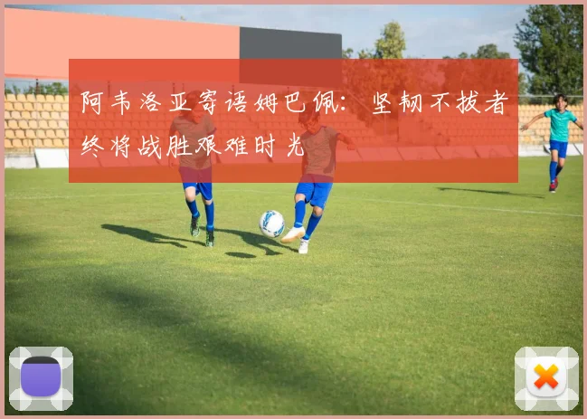 阿韦洛亚寄语姆巴佩：坚韧不拔者终将战胜艰难时光