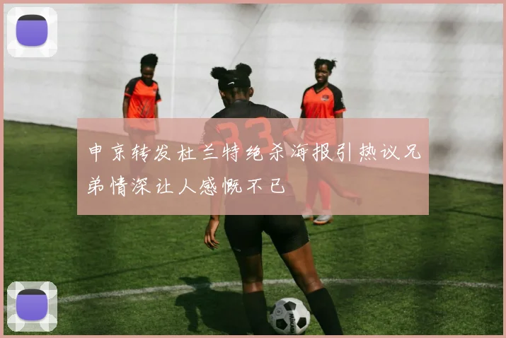 申京转发杜兰特绝杀海报引热议兄弟情深让人感慨不已