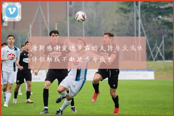 唐斯感谢爱德华兹的支持与交流伙伴们助我不断进步与成长
