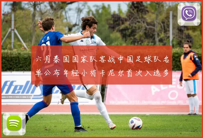 六月泰国国家队客战中国足球队名单公布年轻小将卡尼尔首次入选多名经验丰富老将随队出征