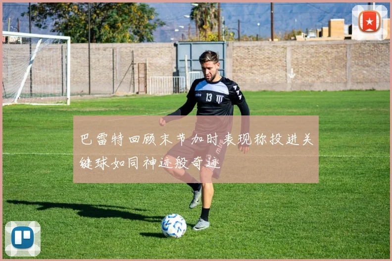 巴雷特回顾末节加时表现称投进关键球如同神迹般奇迹