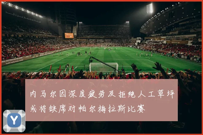 内马尔因深度疲劳及拒绝人工草坪或将缺席对帕尔梅拉斯比赛