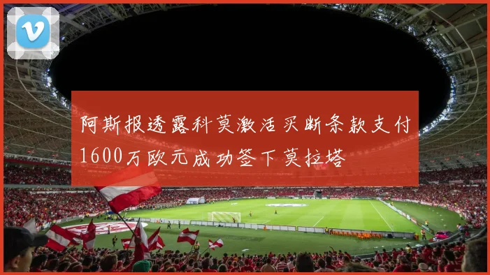 阿斯报透露科莫激活买断条款支付1600万欧元成功签下莫拉塔