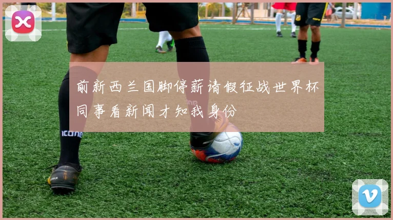 前新西兰国脚停薪请假征战世界杯同事看新闻才知我身份