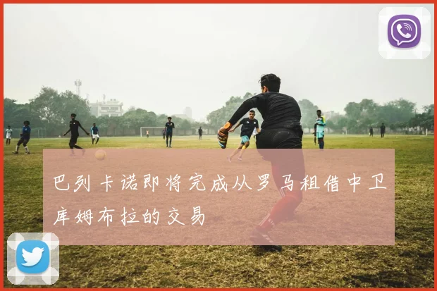 巴列卡诺即将完成从罗马租借中卫库姆布拉的交易