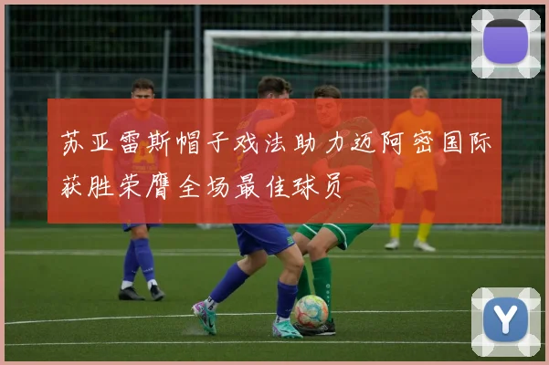 苏亚雷斯帽子戏法助力迈阿密国际获胜荣膺全场最佳球员