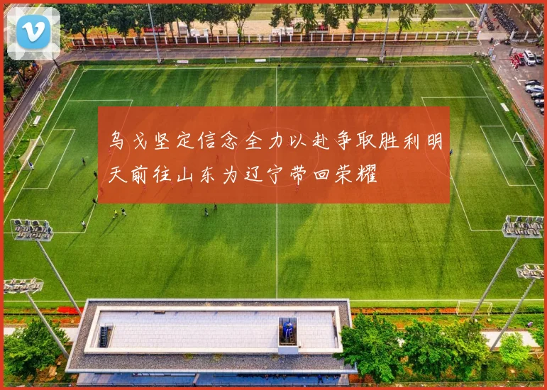 乌戈坚定信念全力以赴争取胜利明天前往山东为辽宁带回荣耀