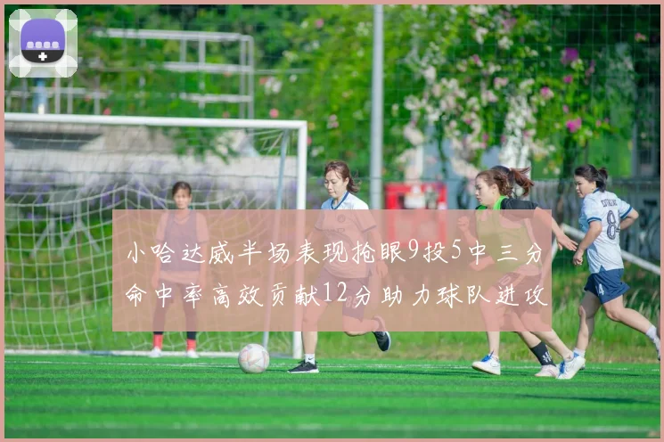 小哈达威半场表现抢眼9投5中三分命中率高效贡献12分助力球队进攻