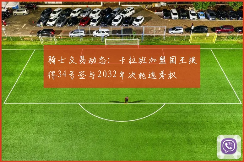 骑士交易动态：卡拉班加盟国王换得34号签与2032年次轮选秀权