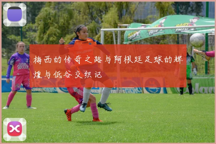 梅西的传奇之路与阿根廷足球的辉煌与低谷交织记