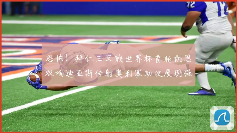 恐怖！拜仁三叉戟世界杯首轮凯恩双响迪亚斯传射奥利塞助攻展现强大实力