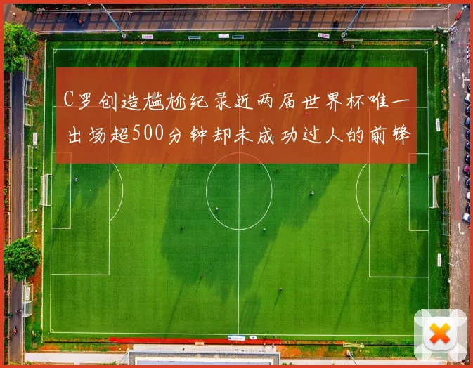 C罗创造尴尬纪录近两届世界杯唯一出场超500分钟却未成功过人的前锋