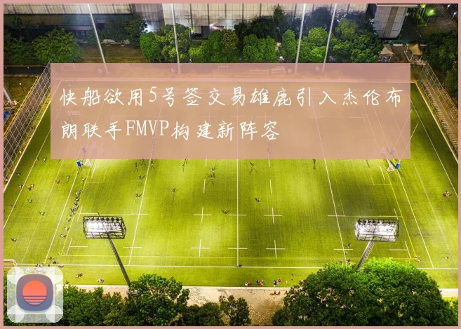 快船欲用5号签交易雄鹿引入杰伦布朗联手FMVP构建新阵容