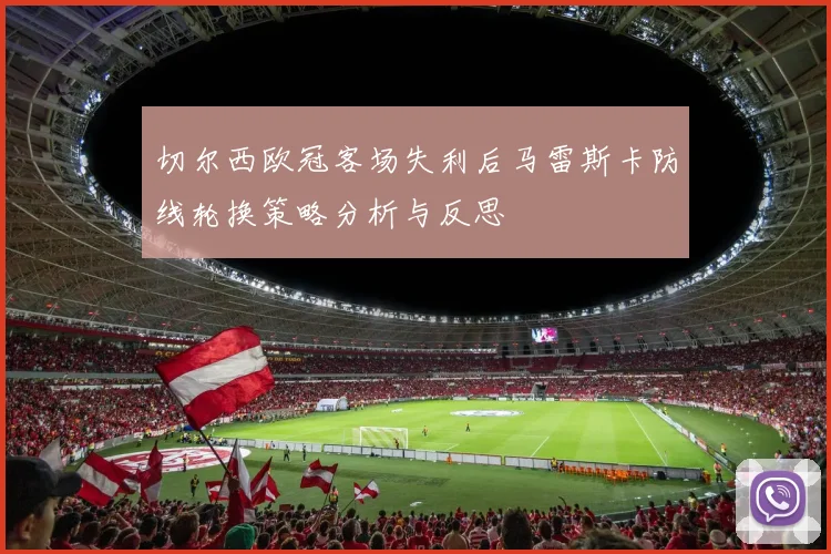 切尔西欧冠客场失利后马雷斯卡防线轮换策略分析与反思