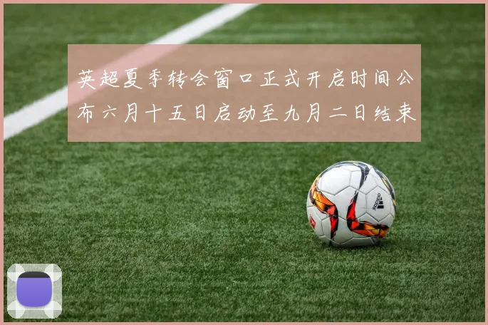 英超夏季转会窗口正式开启时间公布六月十五日启动至九月二日结束
