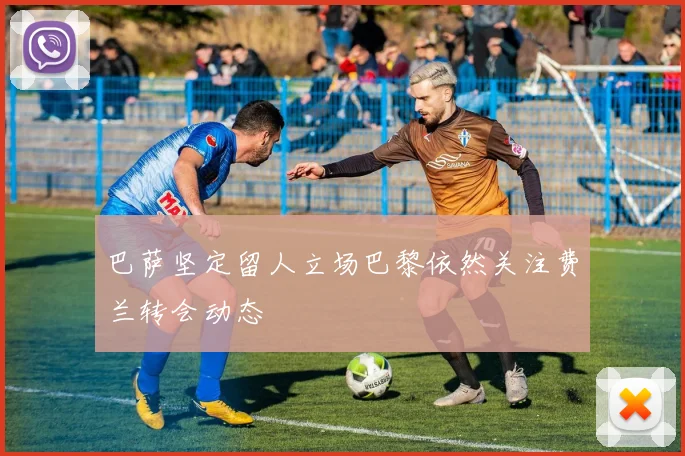 巴萨坚定留人立场巴黎依然关注费兰转会动态