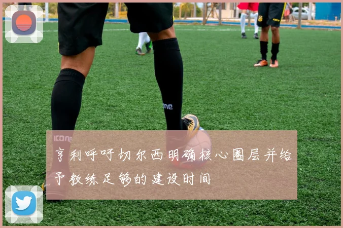亨利呼吁切尔西明确核心圈层并给予教练足够的建设时间