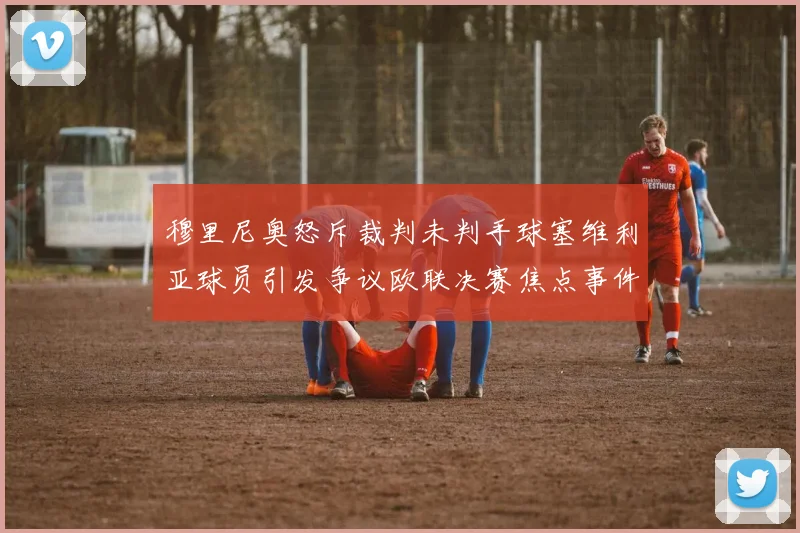 穆里尼奥怒斥裁判未判手球塞维利亚球员引发争议欧联决赛焦点事件