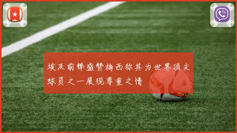 埃及前锋盛赞梅西称其为世界顶尖球员之一展现尊重之情