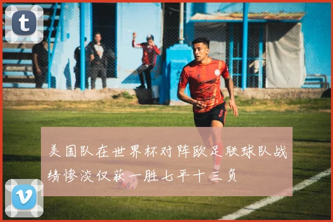 美国队在世界杯对阵欧足联球队战绩惨淡仅获一胜七平十三负