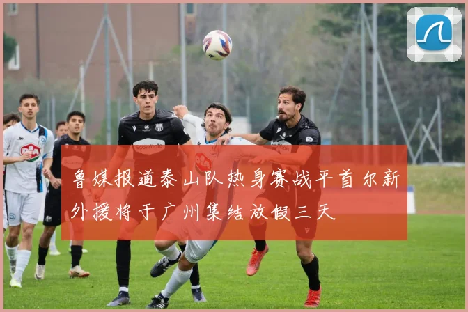 鲁媒报道泰山队热身赛战平首尔新外援将于广州集结放假三天