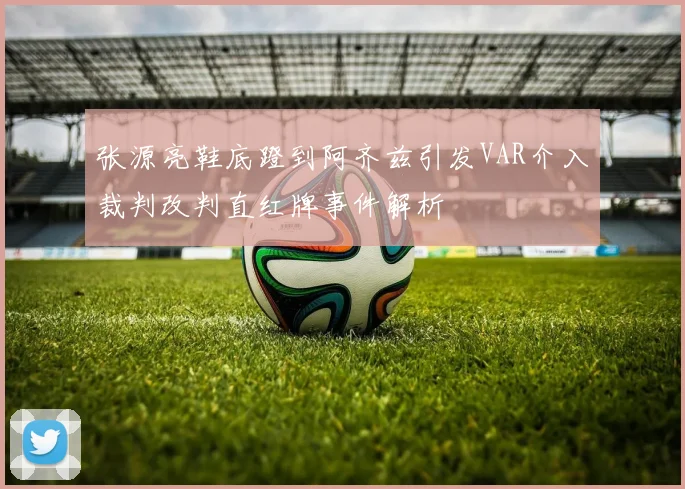 张源亮鞋底蹬到阿齐兹引发VAR介入裁判改判直红牌事件解析