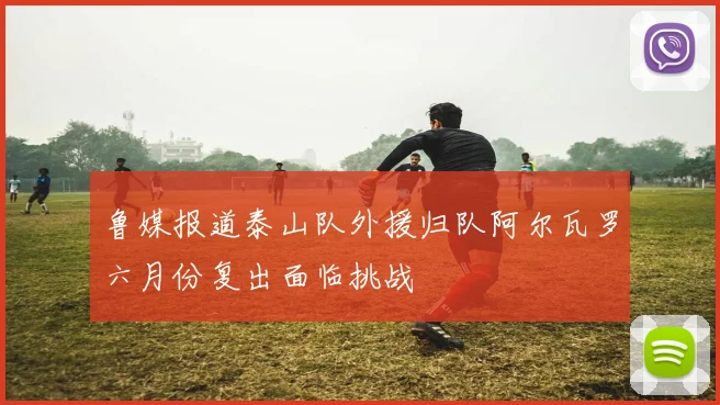 鲁媒报道泰山队外援归队阿尔瓦罗六月份复出面临挑战