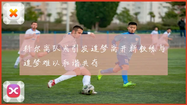 科尔离队或引发追梦离开新教练与追梦难以和谐共存