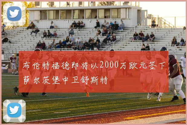 布伦特福德即将以2000万欧元签下萨尔茨堡中卫舒斯特