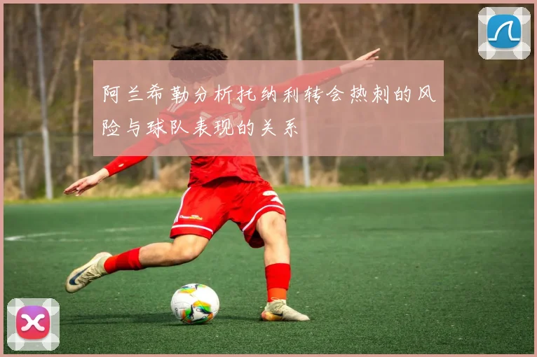 阿兰希勒分析托纳利转会热刺的风险与球队表现的关系