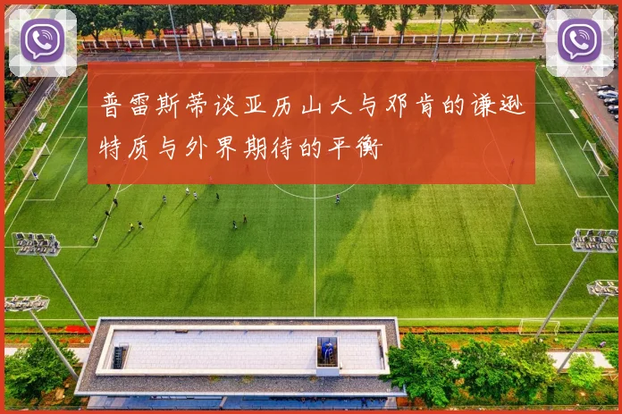 普雷斯蒂谈亚历山大与邓肯的谦逊特质与外界期待的平衡