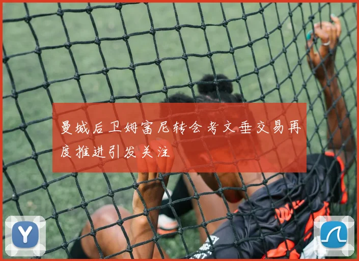 曼城后卫姆富尼转会考文垂交易再度推进引发关注