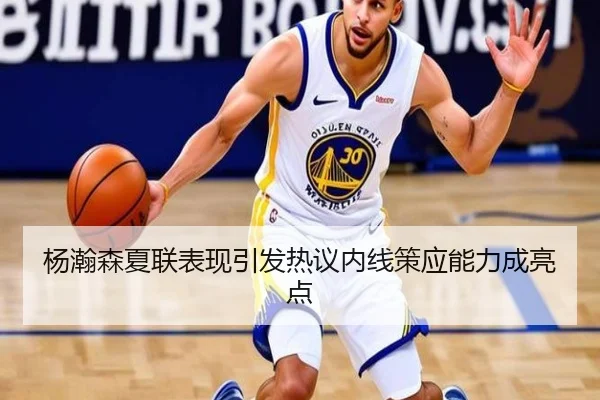 杨瀚森夏联表现引发热议内线策应能力成亮点